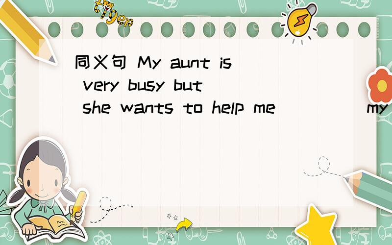 同义句 My aunt is very busy but she wants to help me ____ my aunt is very busy,she wants to help