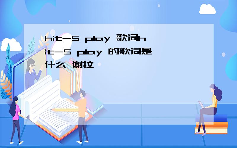 hit-5 play 歌词hit-5 play 的歌词是什么 谢拉````