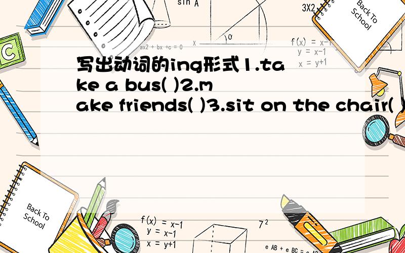 写出动词的ing形式1.take a bus( )2.make friends( )3.sit on the chair( )4.run on the grass( )5.piay with a cat( )