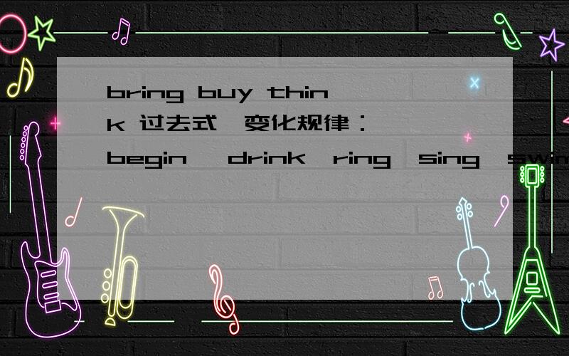 bring buy think 过去式,变化规律：   begin   drink  ring  sing  swim  sit  过去式  变化规律：急!