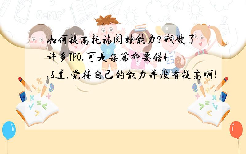 如何提高托福阅读能力?我做了许多TPO,可是每篇都要错4,5道.觉得自己的能力并没有提高啊!