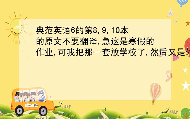 典范英语6的第8,9,10本的原文不要翻译,急这是寒假的作业,可我把那一套放学校了,然后又是外地生·,然后这次英语又考得不咋地,然后又是课代表,然后你懂得,财富值会追加真的很急,所以请大