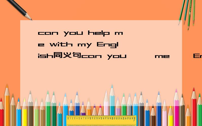 can you help me with my English同义句can you —— me—— English