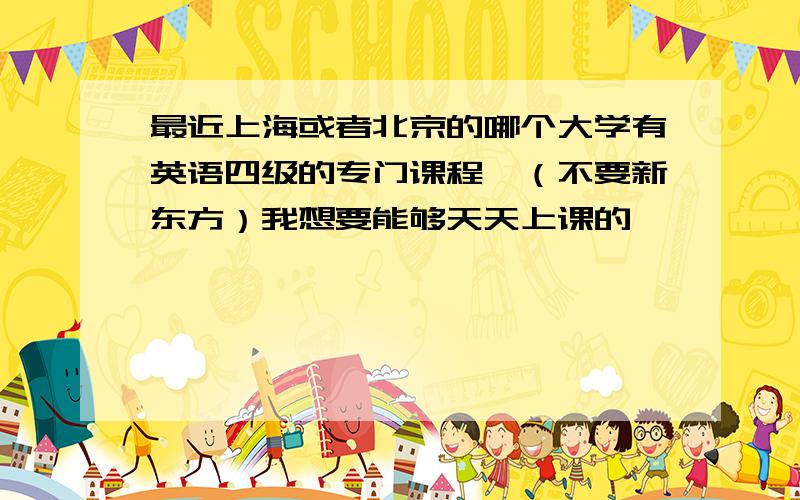 最近上海或者北京的哪个大学有英语四级的专门课程,（不要新东方）我想要能够天天上课的