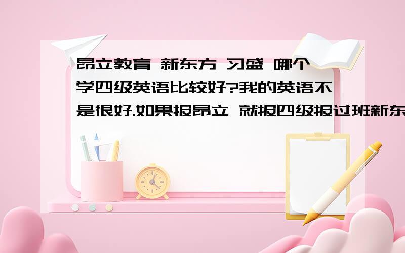 昂立教育 新东方 习盛 哪个学四级英语比较好?我的英语不是很好.如果报昂立 就报四级报过班新东方 就报四级基础加强化班习盛 就报四级零基础应试班这几天就要报名了 这几个学费都不便