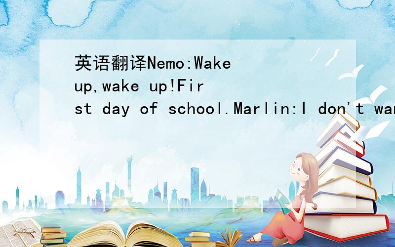 英语翻译Nemo:Wake up,wake up!First day of school.Marlin:I don't want to go to school—five more minutes.Nemo:Not you.Dad,me.Marlin:Ok.Nemo:Get up,get up.It's time for school,time for school.Marlin:All right,I'm up.Nemo:Whoa!Marlin:Nemo!Nemo:Firs