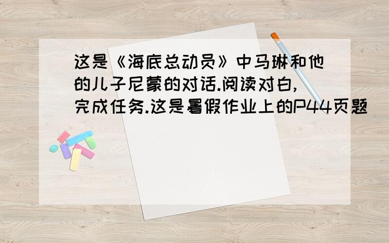 这是《海底总动员》中马琳和他的儿子尼蒙的对话.阅读对白,完成任务.这是暑假作业上的P44页题