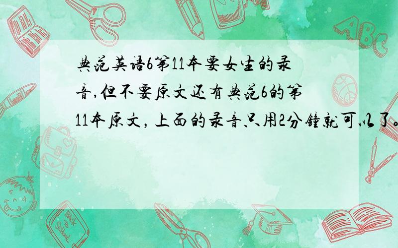 典范英语6第11本要女生的录音,但不要原文还有典范6的第11本原文，上面的录音只用2分钟就可以了。