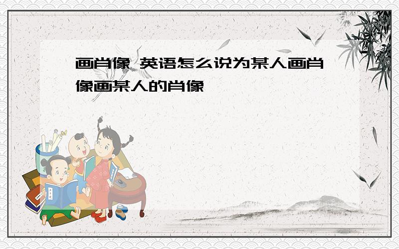 画肖像 英语怎么说为某人画肖像画某人的肖像