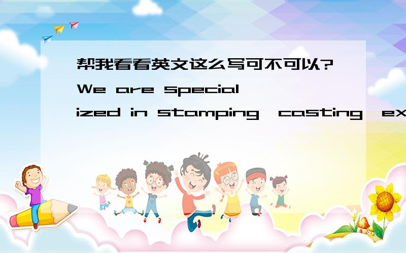 帮我看看英文这么写可不可以?We are specialized in stamping,casting,extrusion.we specializ in stamping,casting,extrusion.这两种写法哪个正确呢?为什么?