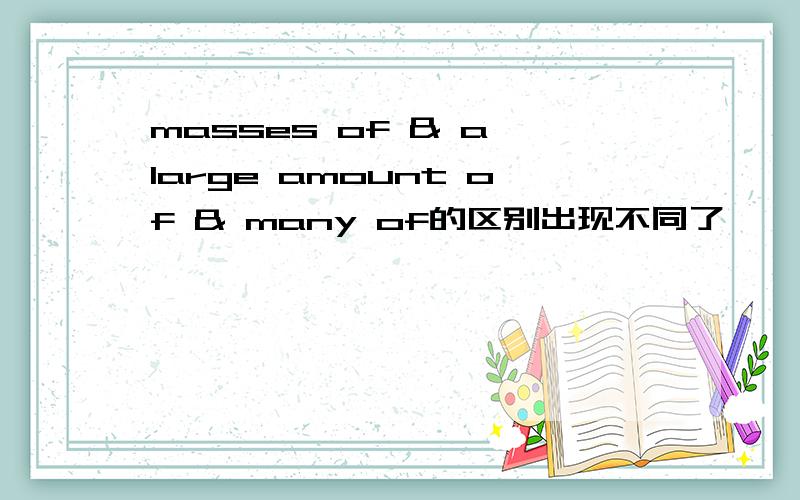 masses of & a large amount of & many of的区别出现不同了……原题：The young dancers look so charming in their beautiful clothes that we took_______pictures of them.masses of