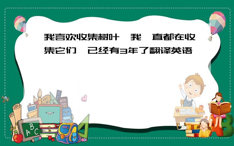 我喜欢收集树叶,我一直都在收集它们,已经有3年了翻译英语