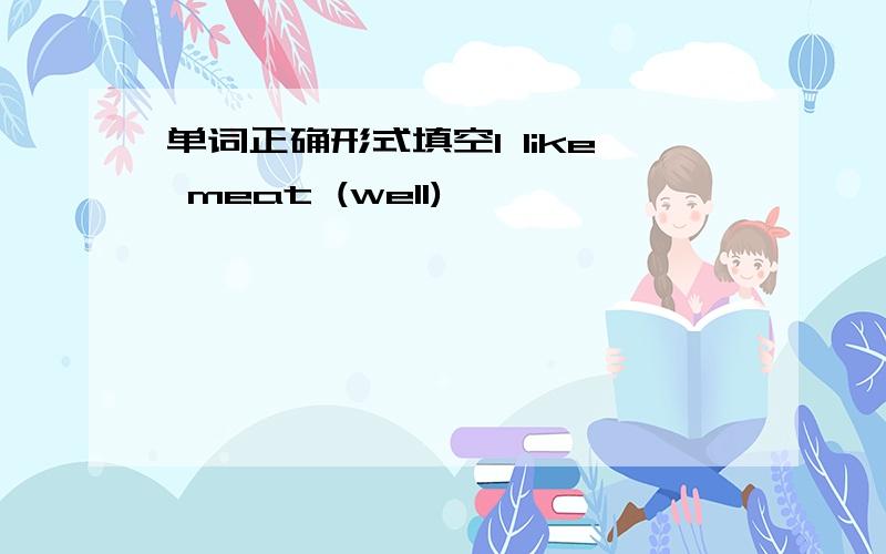 单词正确形式填空I like meat (well)