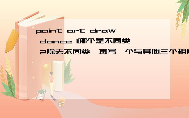 paint art draw dance 1哪个是不同类 2除去不同类,再写一个与其他三个相同的词语（英语）.