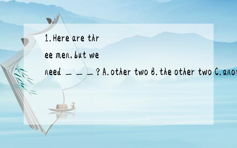 1.Here are three men,but we need ___?A.other two B.the other two C.another two D.more two2.No only___polluted,but also ___dirty.A.is the air;are rivers B.is the air;river are C.the air is;river are 3.The mountain is ___green trees.A.cover with B.cove