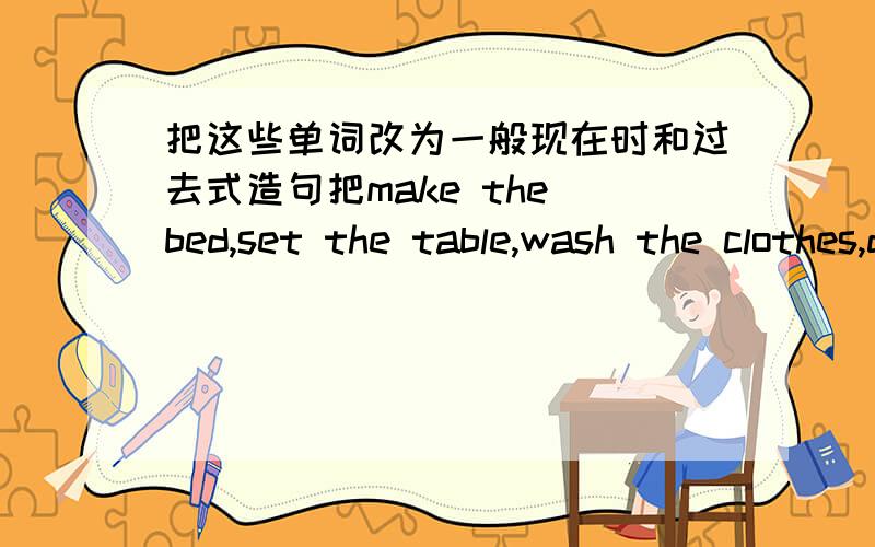 把这些单词改为一般现在时和过去式造句把make the bed,set the table,wash the clothes,do the dishes,use a computer,go shopping,play the piano,climb mountains,visit grandparents,get up,eat dinner,go hiking,play sports,have English class