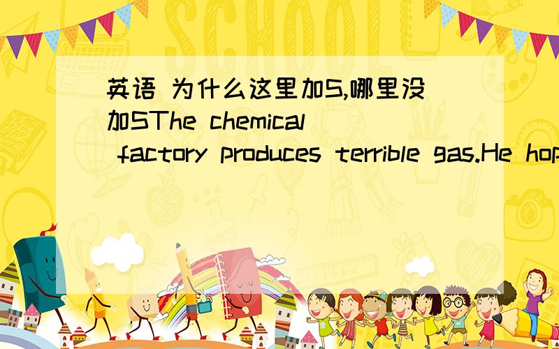 英语 为什么这里加S,哪里没加SThe chemical factory produces terrible gas.He hopes to find the money to produce a film about Japan. 为什么一个produce加S一个没加