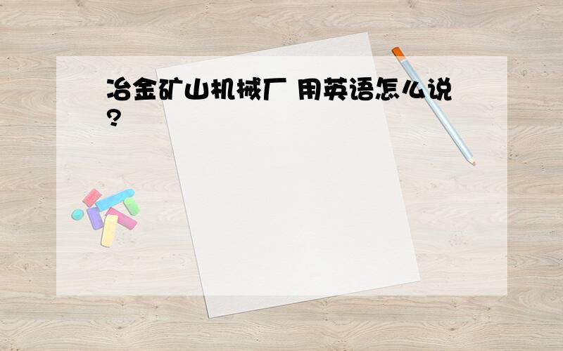 冶金矿山机械厂 用英语怎么说?