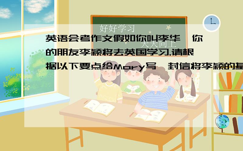 英语会考作文假如你叫李华,你的朋友李颖将去英国学习.请根据以下要点给Mary写一封信将李颖的基本情况介绍给你英国的朋友Mary,希望她们能成为朋友.提示：1.介绍李颖的年龄、外贸、性格