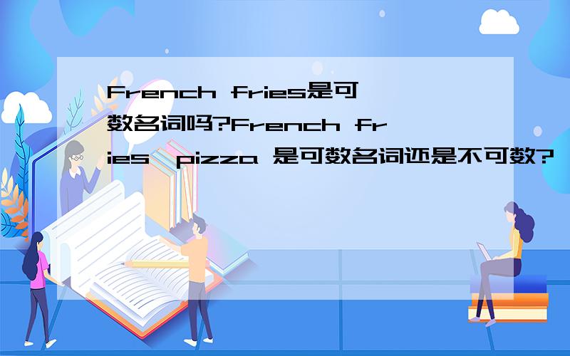 French fries是可数名词吗?French fries,pizza 是可数名词还是不可数?一份薯条,一份披萨怎么说?（就像平时我们点餐时说的,我要一个薯条,一个...）a slice of pizza也可以叫一份么还是切好的一块那如