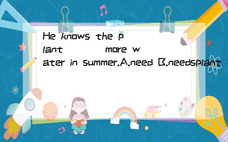 He knows the plant____more water in summer.A.need B.needsplant 在这里如何处理?Pelple here _____ ( is/ are )friendly.people和plant有何不同？