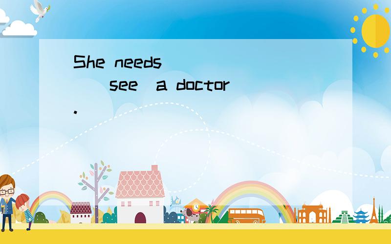 She needs______(see)a doctor.