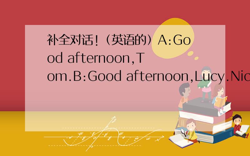 补全对话!（英语的）A:Good afternoon,Tom.B:Good afternoon,Lucy.Nice_____see you here.A:I_____to this neighbourhood last Monday.B:_____to my neighhourhood.A:Thank you._____ the way,I want to_____ some food for supper.Where is the grocery shop?