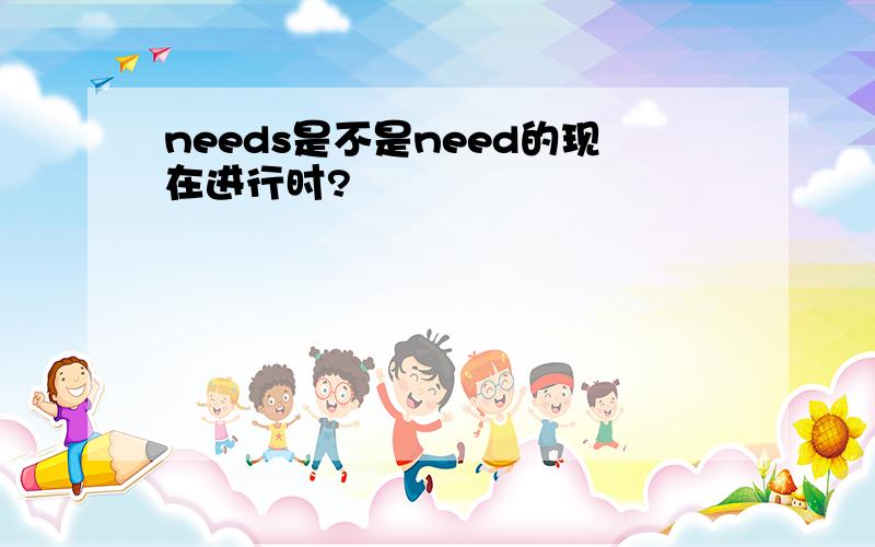 needs是不是need的现在进行时?