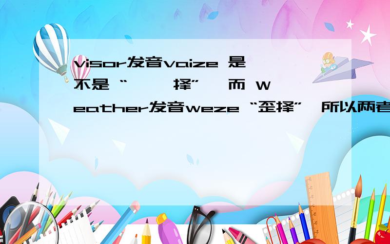 visor发音vaize 是不是 “ 哇一择” ,而 Weather发音weze “歪择”,所以两者发音不同