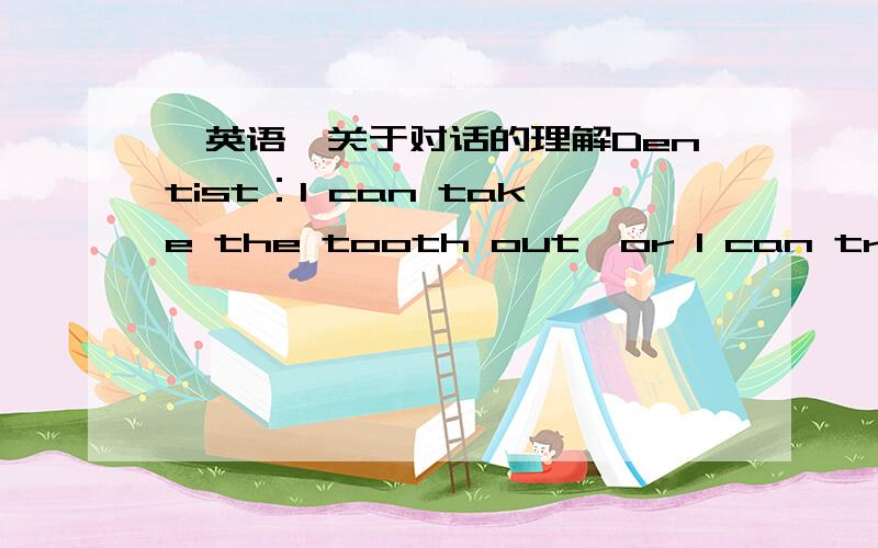 【英语】关于对话的理解Dentist：I can take the tooth out,or I can try to fill it for you.Patient:Well,I'd sooner not have it out.What does the patient mean,to take the tooth out,or to fill it?(You can answer and explain in Chinese)