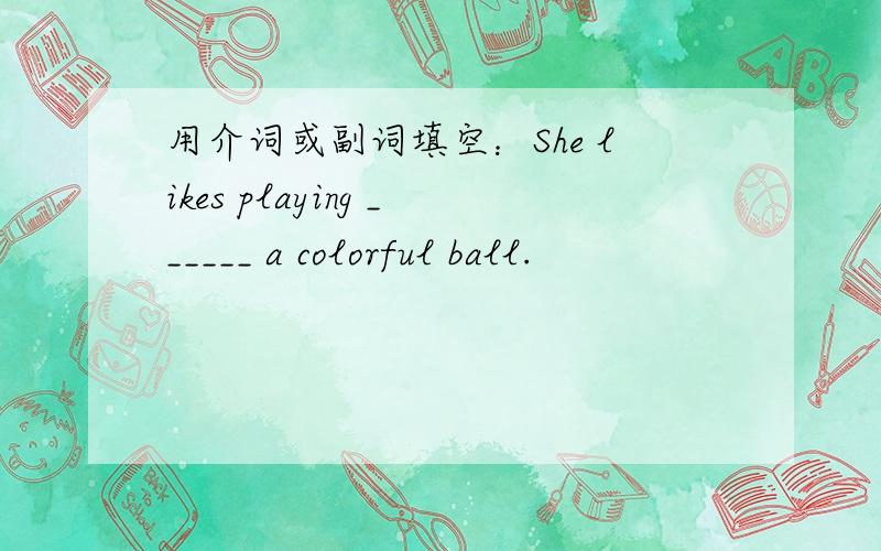 用介词或副词填空：She likes playing ______ a colorful ball.