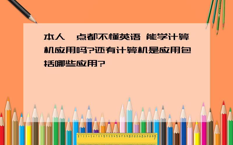 本人一点都不懂英语 能学计算机应用吗?还有计算机是应用包括哪些应用?