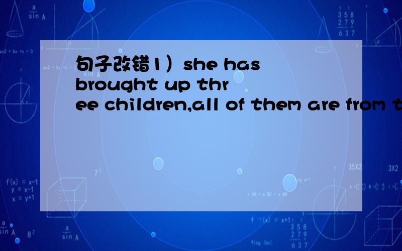 句子改错1）she has brought up three children,all of them are from the poor area2）who is the person you just shook hands with him?3)the guide with whom help they climbed the mountain was patient.4)China has hundreds of islands,and the largest o