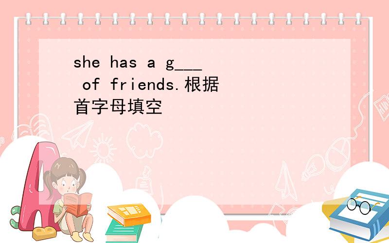 she has a g___ of friends.根据首字母填空