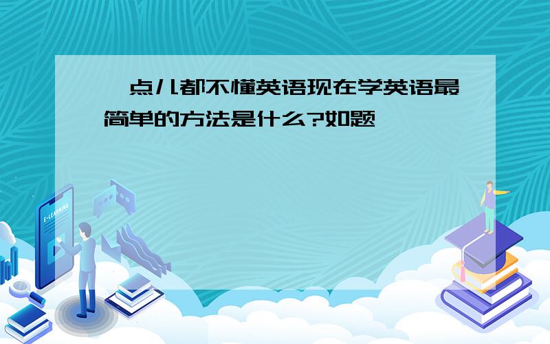 一点儿都不懂英语现在学英语最简单的方法是什么?如题