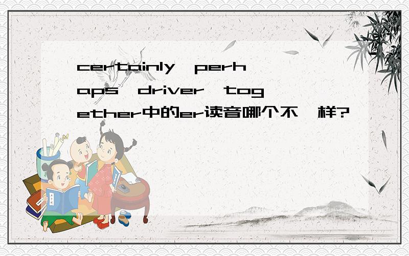 certainly,perhaps,driver,together中的er读音哪个不一样?