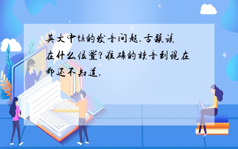 英文中th的发音问题.舌头该在什么位置?准确的读音到现在都还不知道.