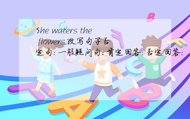 She waters the flowers.改写句子否定句:一般疑问句:肯定回答:否定回答: