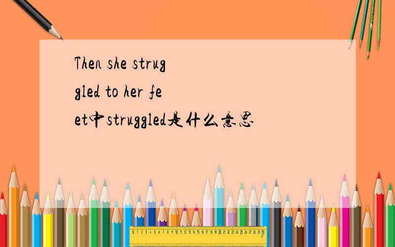 Then she struggled to her feet中struggled是什么意思