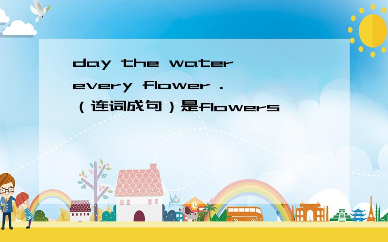 day the water every flower .（连词成句）是flowers