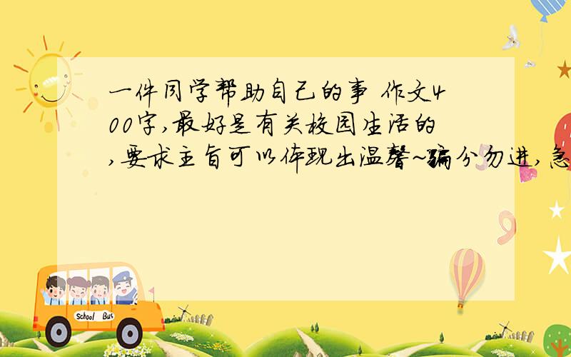 一件同学帮助自己的事 作文400字,最好是有关校园生活的,要求主旨可以体现出温馨~骗分勿进,急,