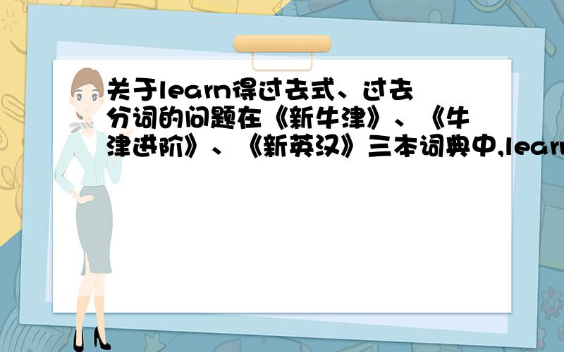 关于learn得过去式、过去分词的问题在《新牛津》、《牛津进阶》、《新英汉》三本词典中,learn的过去式、过去分词都是learnt但在人教版七下英语书中,learn的过去式是learned是英语书错了,还是