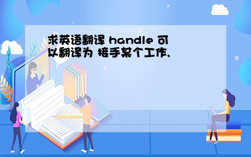 求英语翻译 handle 可以翻译为 接手某个工作,