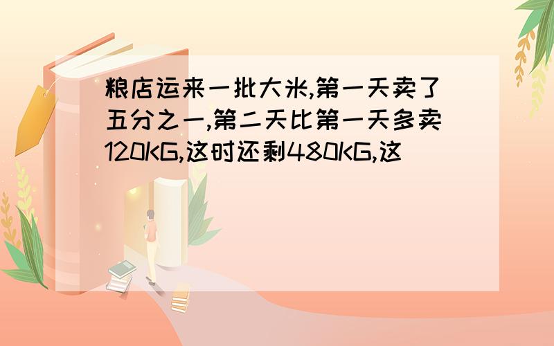 粮店运来一批大米,第一天卖了五分之一,第二天比第一天多卖120KG,这时还剩480KG,这