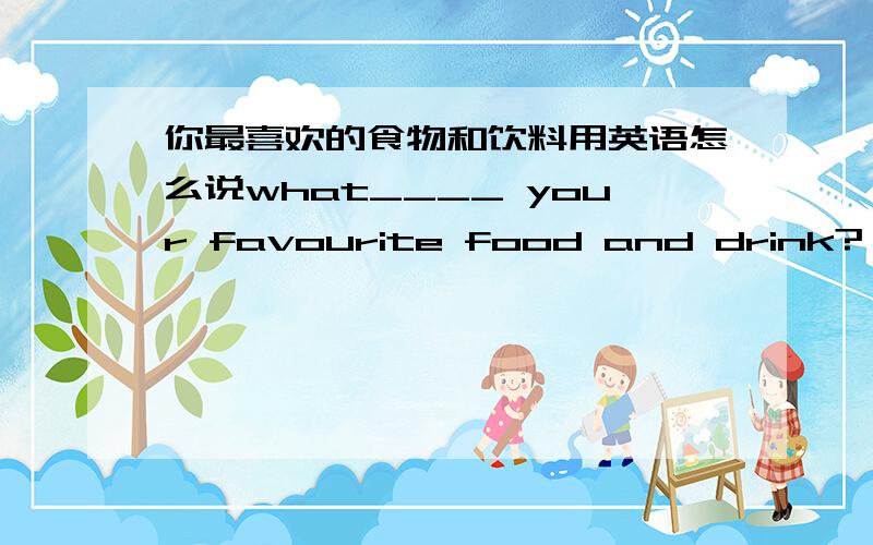 你最喜欢的食物和饮料用英语怎么说what____ your favourite food and drink? (is/are用哪个?为什么)