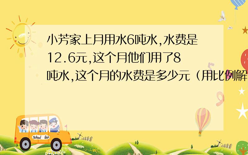 小芳家上月用水6吨水,水费是12.6元,这个月他们用了8吨水,这个月的水费是多少元（用比例解）