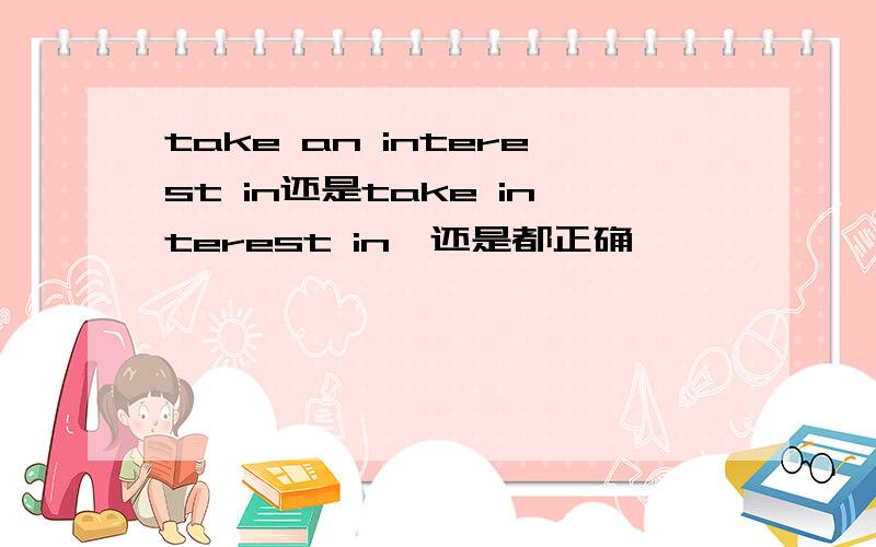 take an interest in还是take interest in,还是都正确