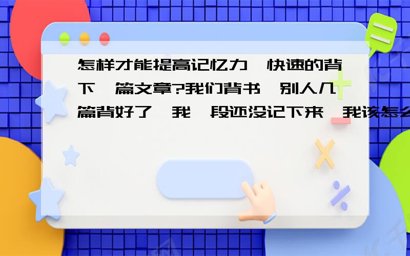 怎样才能提高记忆力,快速的背下一篇文章?我们背书,别人几篇背好了,我一段还没记下来,我该怎么办啊?