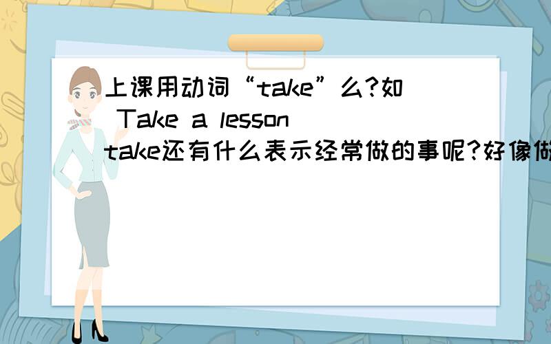 上课用动词“take”么?如 Take a lessontake还有什么表示经常做的事呢?好像做……事,很多都是take.