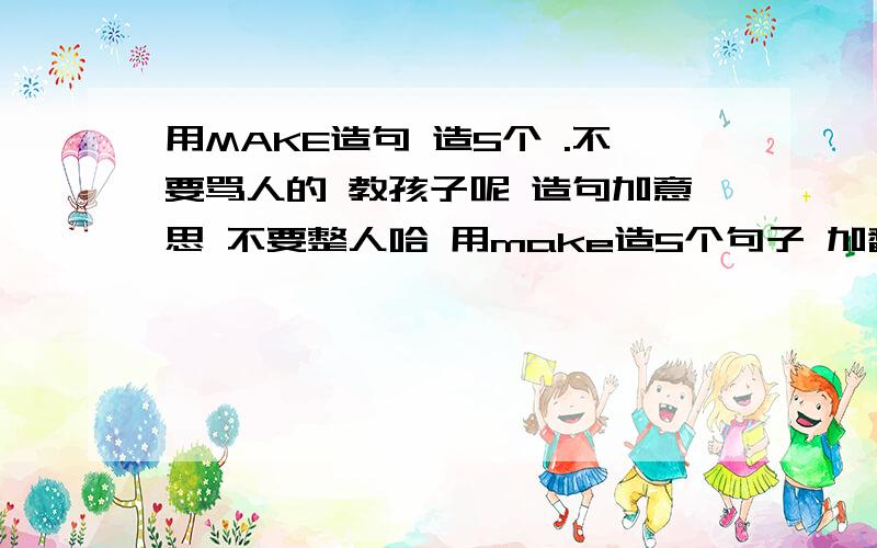 用MAKE造句 造5个 .不要骂人的 教孩子呢 造句加意思 不要整人哈 用make造5个句子 加翻译